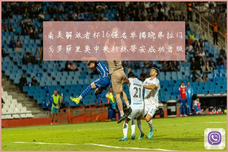 南美解放者杯16强名单揭晓弗拉门戈罗萨里奥中央科林蒂安成功晋级