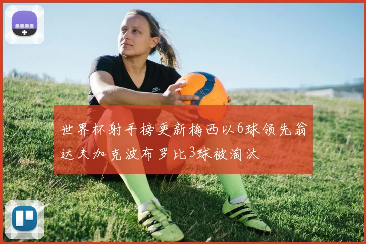 世界杯射手榜更新梅西以6球领先翁达夫加克波布罗比3球被淘汰