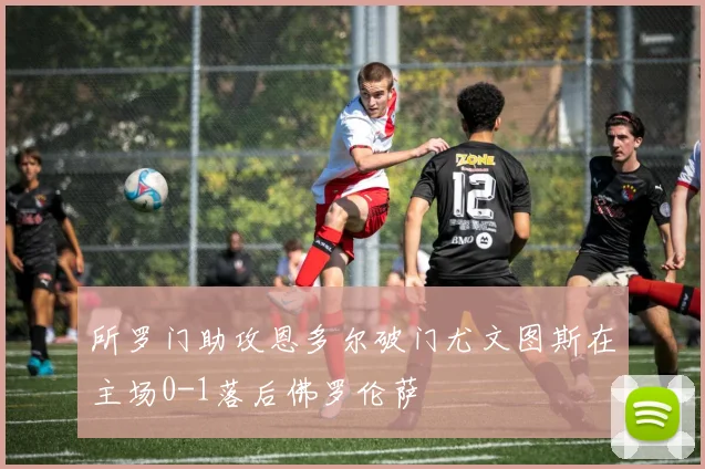 所罗门助攻恩多尔破门尤文图斯在主场0-1落后佛罗伦萨