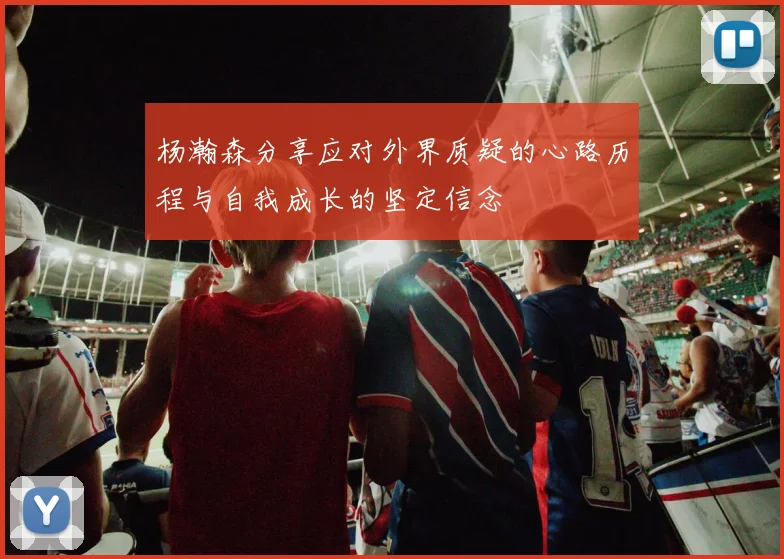 杨瀚森分享应对外界质疑的心路历程与自我成长的坚定信念