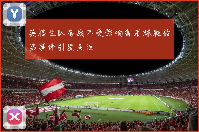 英格兰队备战不受影响备用球鞋被盗事件引发关注