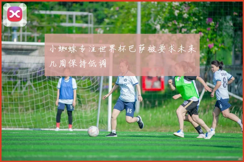 小蜘蛛专注世界杯巴萨被要求未来几周保持低调